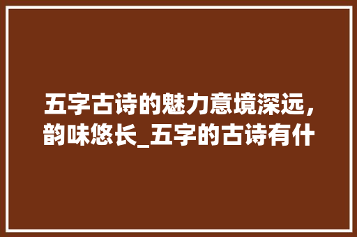 五字古诗的魅力意境深远，韵味悠长_五字的古诗有什么意思