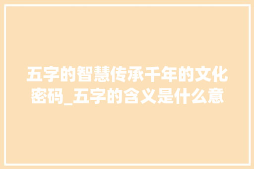 五字的智慧传承千年的文化密码_五字的含义是什么意思