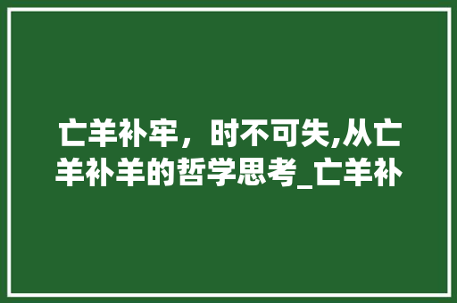 亡羊补牢，时不可失,从亡羊补羊的哲学思考_亡羊补羊的亡字的意思是