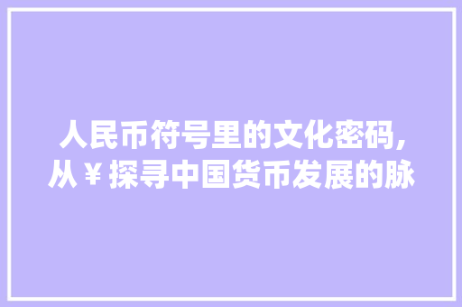 人民币符号里的文化密码,从￥探寻中国货币发展的脉络_人民币符号有意思的字