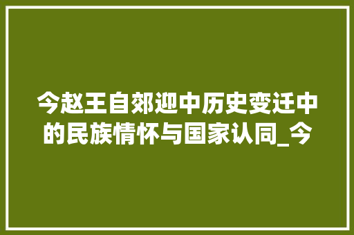 今赵王自郊迎中历史变迁中的民族情怀与国家认同_今赵王自郊迎中字的意思