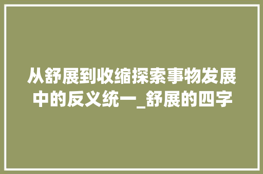 从舒展到收缩探索事物发展中的反义统一_舒展的四字反义词的意思