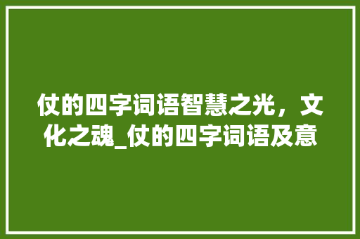 仗的四字词语智慧之光，文化之魂_仗的四字词语及意思