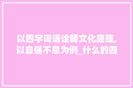 以四字词语诠释文化底蕴,以自强不息为例_什么的四字词语的意思
