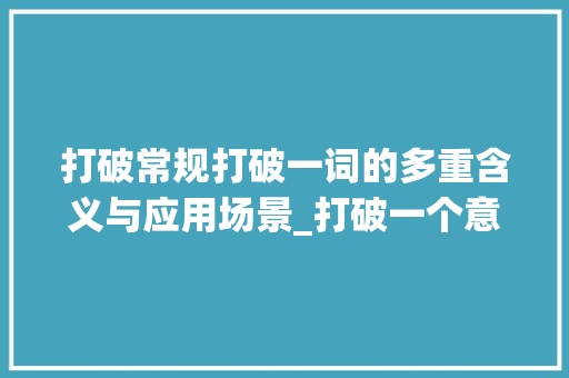 打破常规打破一词的多重含义与应用场景_打破一个意思的字有哪些