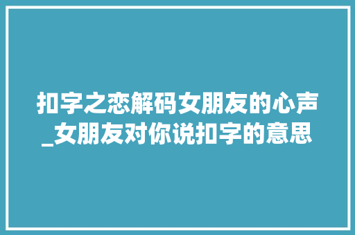 扣字之恋解码女朋友的心声_女朋友对你说扣字的意思