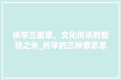 折字三重意，文化传承的智慧之光_折字的三种意思怎么写的