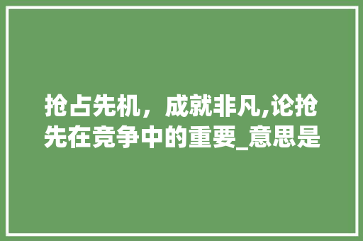 抢占先机，成就非凡,论抢先在竞争中的重要_意思是抢先的四字词 反义词汇