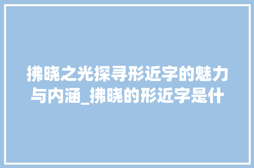 拂晓之光探寻形近字的魅力与内涵_拂晓的形近字是什么意思