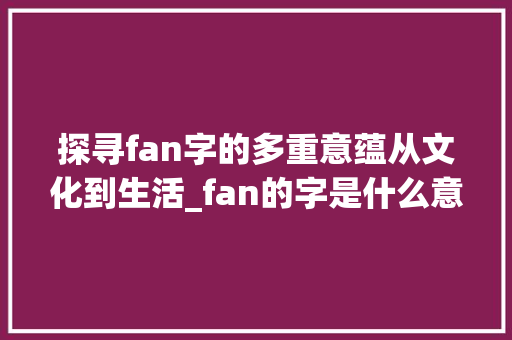 探寻fan字的多重意蕴从文化到生活_fan的字是什么意思是什么意思啊