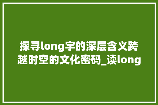 探寻long字的深层含义跨越时空的文化密码_读long的字有什么意思是什么意思是什么意思