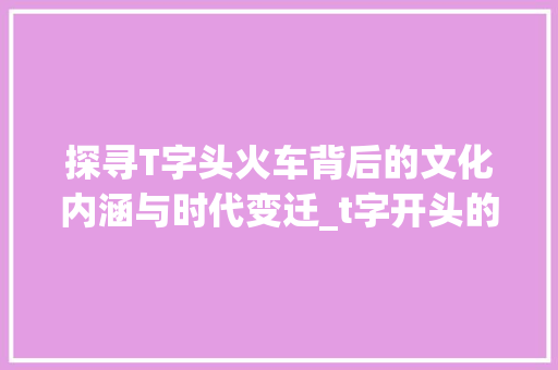 探寻T字头火车背后的文化内涵与时代变迁_t字开头的火车代表什么意思