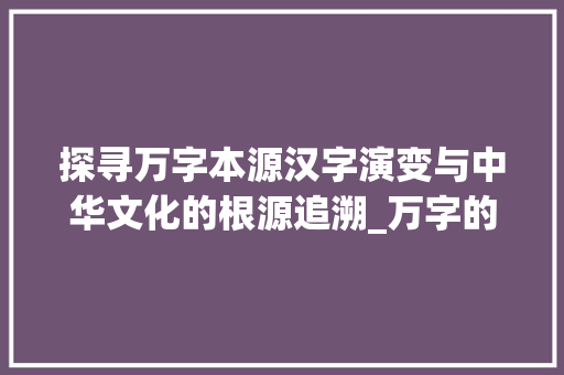 探寻万字本源汉字演变与中华文化的根源追溯_万字的本源是什么意思 成语汇编