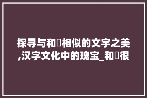 探寻与和玥相似的文字之美,汉字文化中的瑰宝_和玥很像的字是什么意思