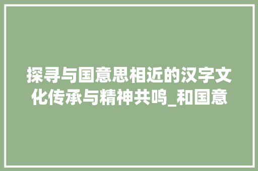 探寻与国意思相近的汉字文化传承与精神共鸣_和国意思相近的字有哪些