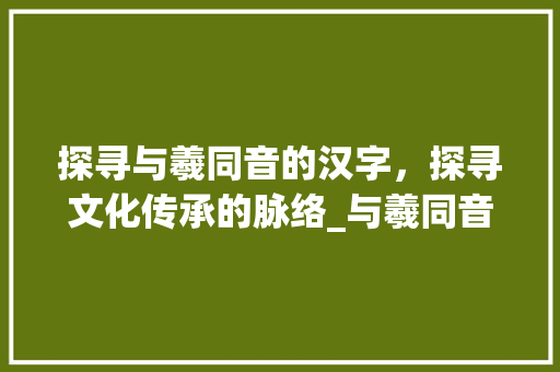 探寻与羲同音的汉字，探寻文化传承的脉络_与羲同音的字是什么意思