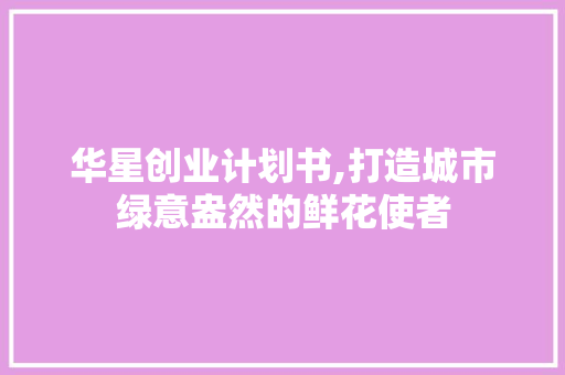 华星创业计划书,打造城市绿意盎然的鲜花使者 反义词汇