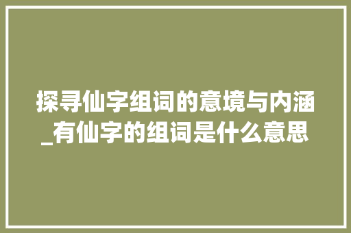 探寻仙字组词的意境与内涵_有仙字的组词是什么意思