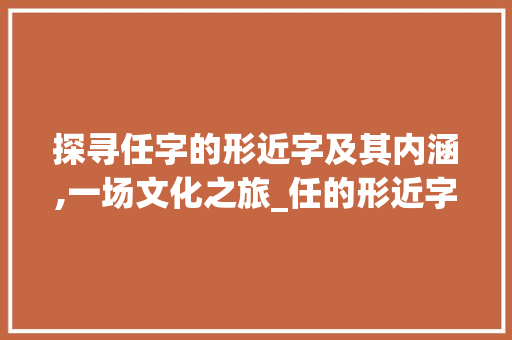 探寻任字的形近字及其内涵,一场文化之旅_任的形近字是什么意思