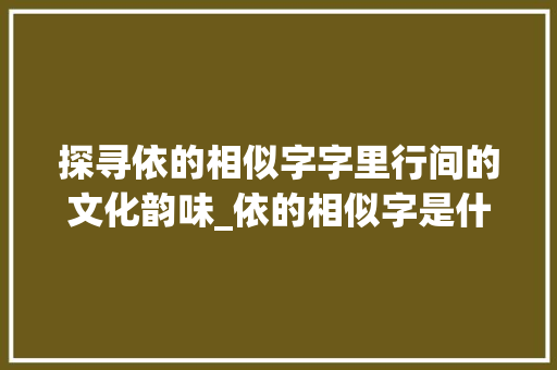 探寻依的相似字字里行间的文化韵味_依的相似字是什么意思啊