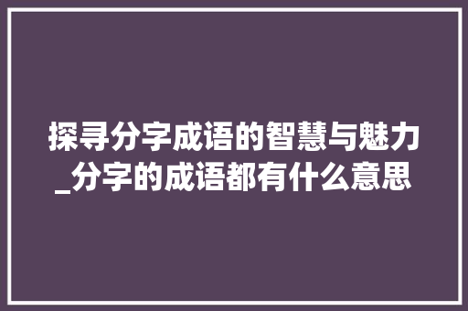 探寻分字成语的智慧与魅力_分字的成语都有什么意思 汉字拼音