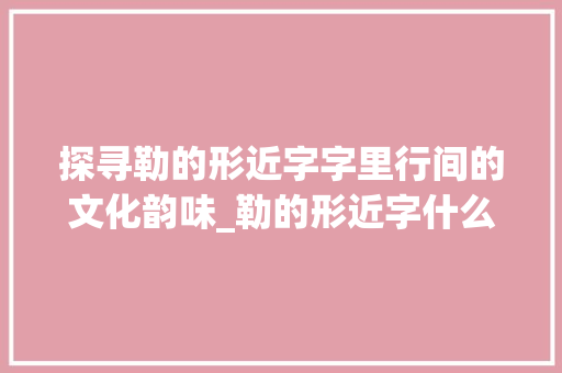探寻勒的形近字字里行间的文化韵味_勒的形近字什么意思