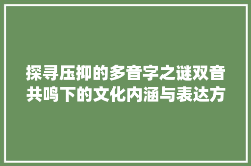 探寻压抑的多音字之谜双音共鸣下的文化内涵与表达方式_压抑是不是多音字的意思