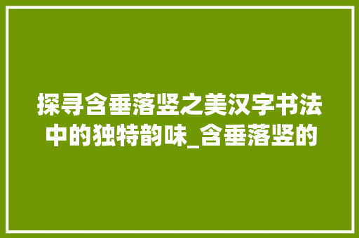 探寻含垂落竖之美汉字书法中的独特韵味_含垂落竖的字什么意思啊