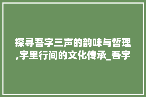 探寻吾字三声的韵味与哲理,字里行间的文化传承_吾字在哪里读三声的意思