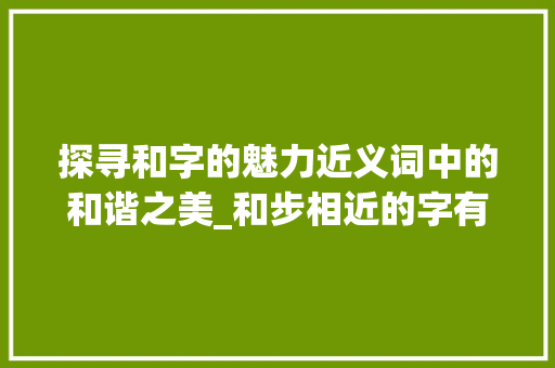 探寻和字的魅力近义词中的和谐之美_和步相近的字有什么意思
