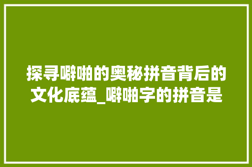 探寻噼啪的奥秘拼音背后的文化底蕴_噼啪字的拼音是什么意思