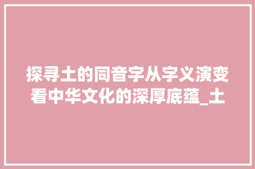 探寻土的同音字从字义演变看中华文化的深厚底蕴_土的同音字是什么意思