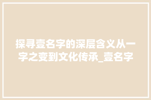 探寻壹名字的深层含义从一字之变到文化传承_壹名字的意思是什么