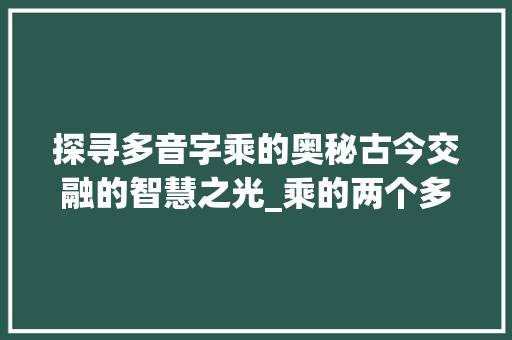 探寻多音字乘的奥秘古今交融的智慧之光_乘的两个多音字的意思