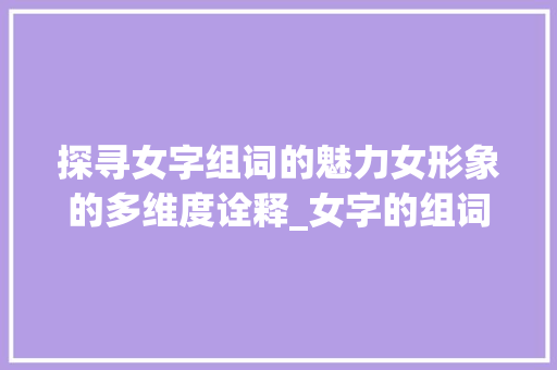 探寻女字组词的魅力女形象的多维度诠释_女字的组词是什么意思啊