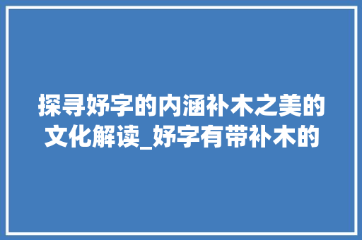 探寻妤字的内涵补木之美的文化解读_妤字有带补木的意思吗