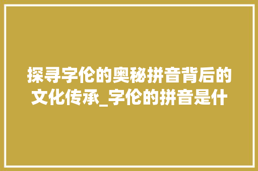 探寻字伦的奥秘拼音背后的文化传承_字伦的拼音是什么意思啊 短语