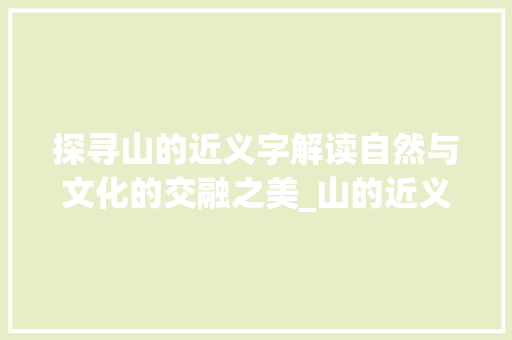 探寻山的近义字解读自然与文化的交融之美_山的近义字是什么意思