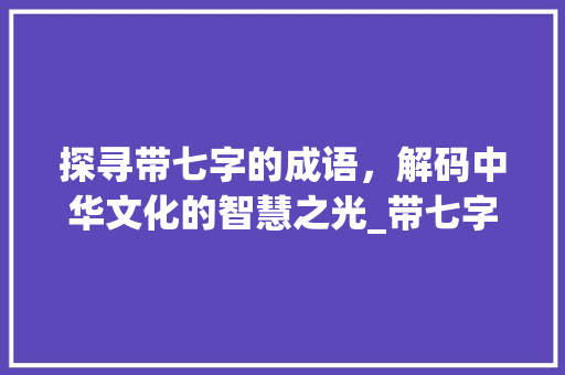 探寻带七字的成语，解码中华文化的智慧之光_带七字的成语是什么意思