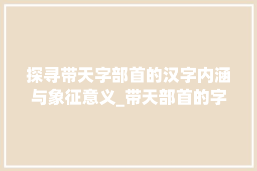 探寻带天字部首的汉字内涵与象征意义_带天部首的字是什么意思