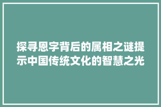 探寻恩字背后的属相之谜提示中国传统文化的智慧之光_恩字代表的属相是啥意思