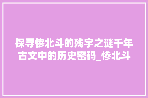 探寻惨北斗的残字之谜千年古文中的历史密码_惨北斗的残字是什么意思