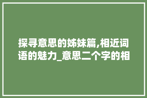 探寻意思的姊妹篇,相近词语的魅力_意思二个字的相近词语
