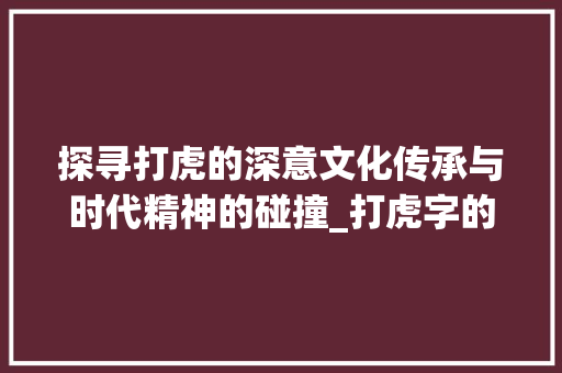 探寻打虎的深意文化传承与时代精神的碰撞_打虎字的读音是什么意思