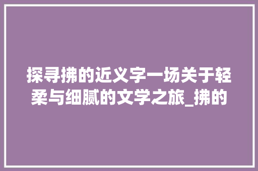 探寻拂的近义字一场关于轻柔与细腻的文学之旅_拂的近义字是什么意思