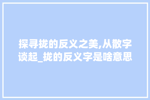探寻拢的反义之美,从散字谈起_拢的反义字是啥意思呀