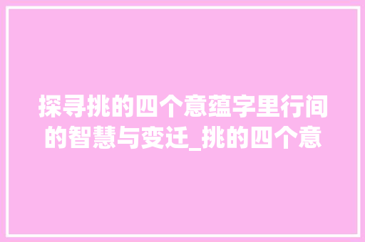 探寻挑的四个意蕴字里行间的智慧与变迁_挑的四个意思是什么字