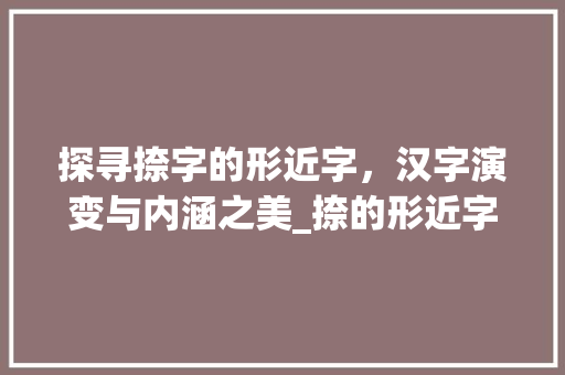 探寻捺字的形近字，汉字演变与内涵之美_捺的形近字是什么意思