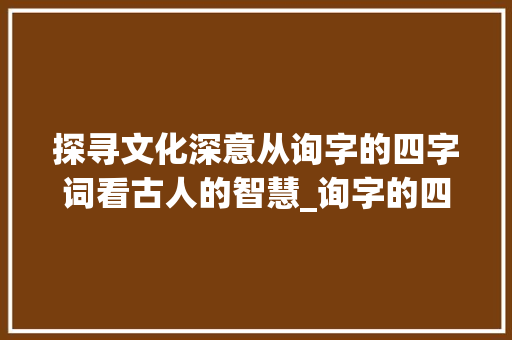 探寻文化深意从询字的四字词看古人的智慧_询字的四字词是什么意思