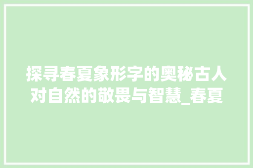 探寻春夏象形字的奥秘古人对自然的敬畏与智慧_春夏的象形字是什么意思